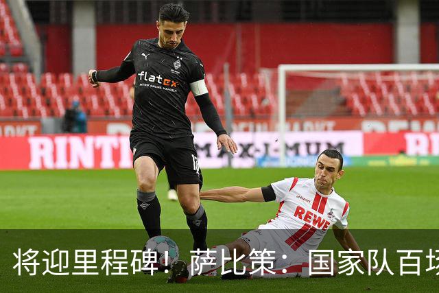 将迎里程碑！萨比策：国家队百场是对阵梅西、阿根廷，这像个童话